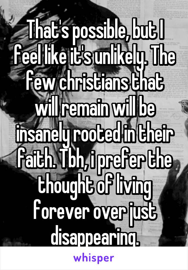 That's possible, but I feel like it's unlikely. The few christians that will remain will be insanely rooted in their faith. Tbh, i prefer the thought of living forever over just disappearing.