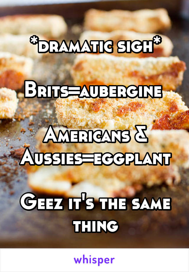 *dramatic sigh*

Brits=aubergine 

Americans & Aussies=eggplant

Geez it's the same thing