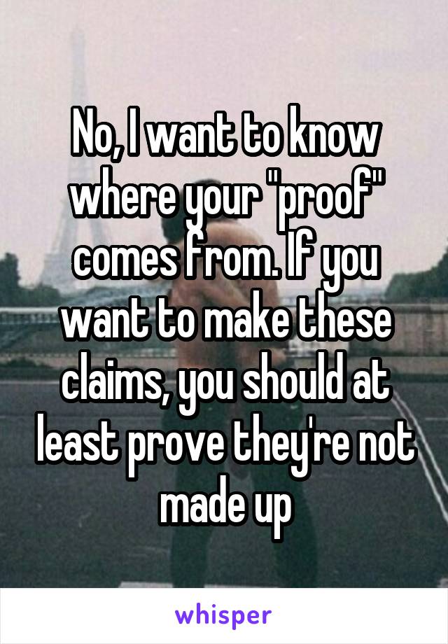 No, I want to know where your "proof" comes from. If you want to make these claims, you should at least prove they're not made up