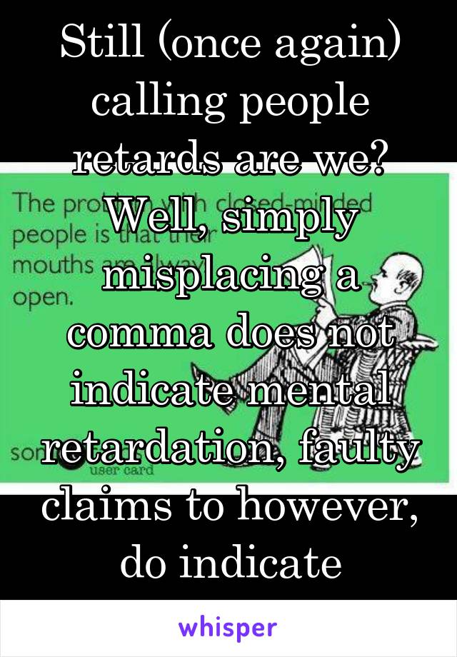 Still (once again) calling people retards are we? Well, simply misplacing a comma does not indicate mental retardation, faulty claims to however, do indicate ignorance.