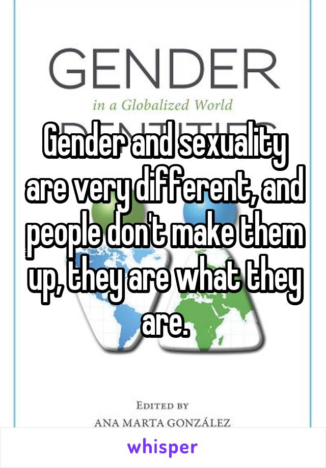 Gender and sexuality are very different, and people don't make them up, they are what they are.