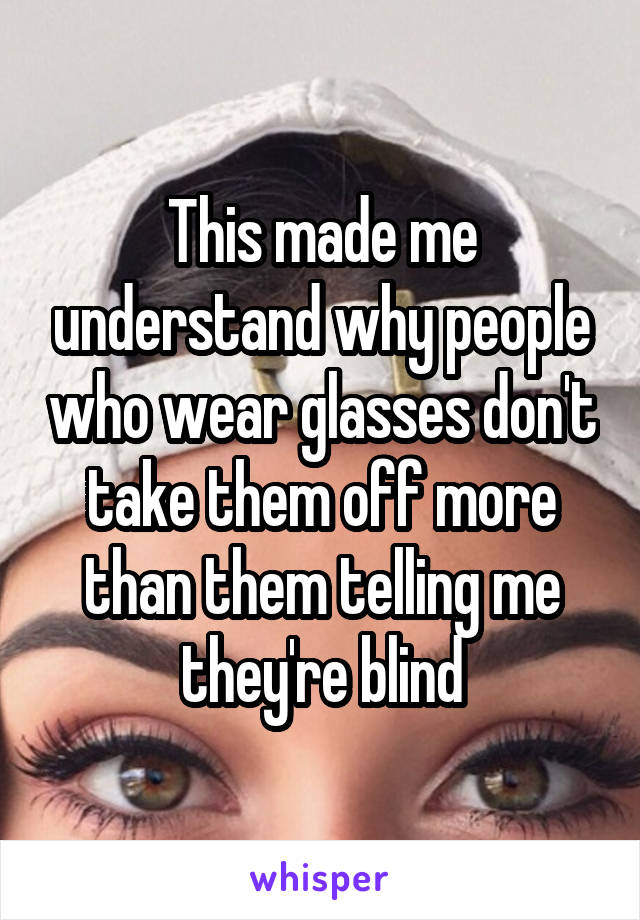 This made me understand why people who wear glasses don't take them off more than them telling me they're blind