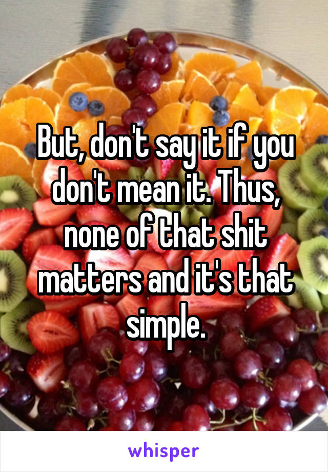 But, don't say it if you don't mean it. Thus, none of that shit matters and it's that simple.