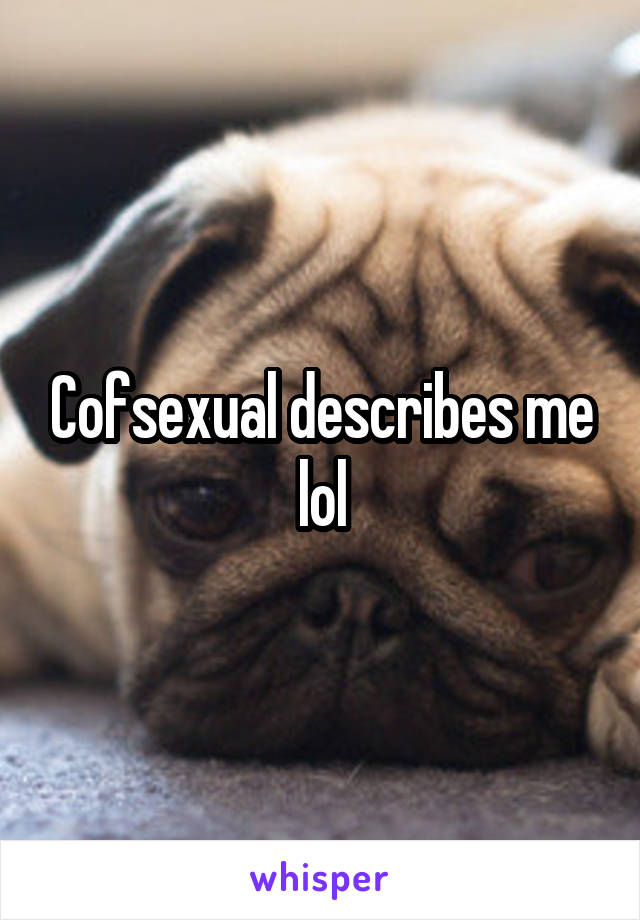 Cofsexual describes me lol