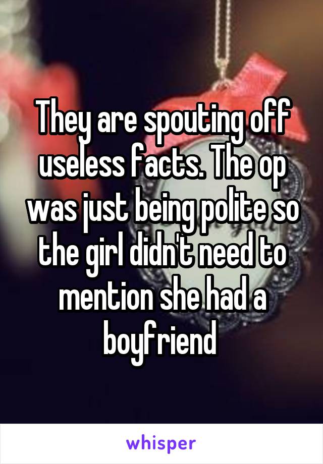 They are spouting off useless facts. The op was just being polite so the girl didn't need to mention she had a boyfriend 