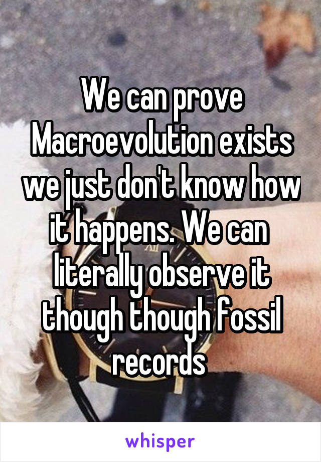 We can prove Macroevolution exists we just don't know how it happens. We can  literally observe it though though fossil records 