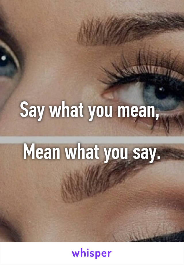 Say what you mean, 

Mean what you say.