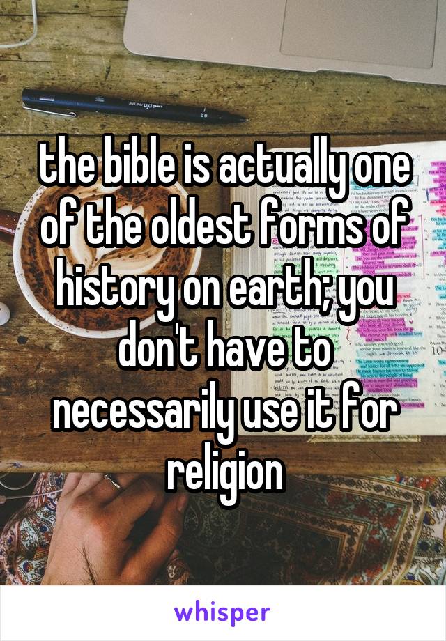 the bible is actually one of the oldest forms of history on earth; you don't have to necessarily use it for religion