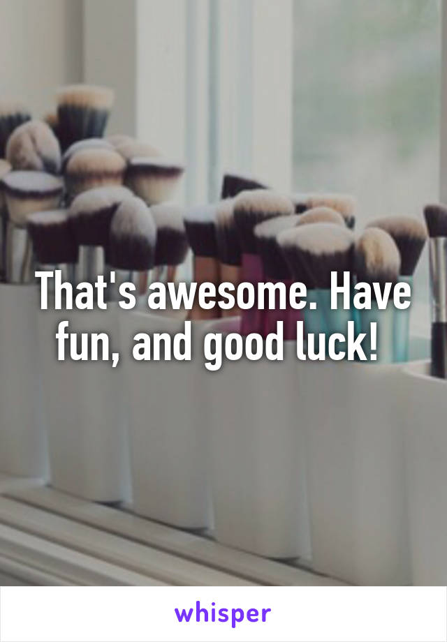 That's awesome. Have fun, and good luck! 