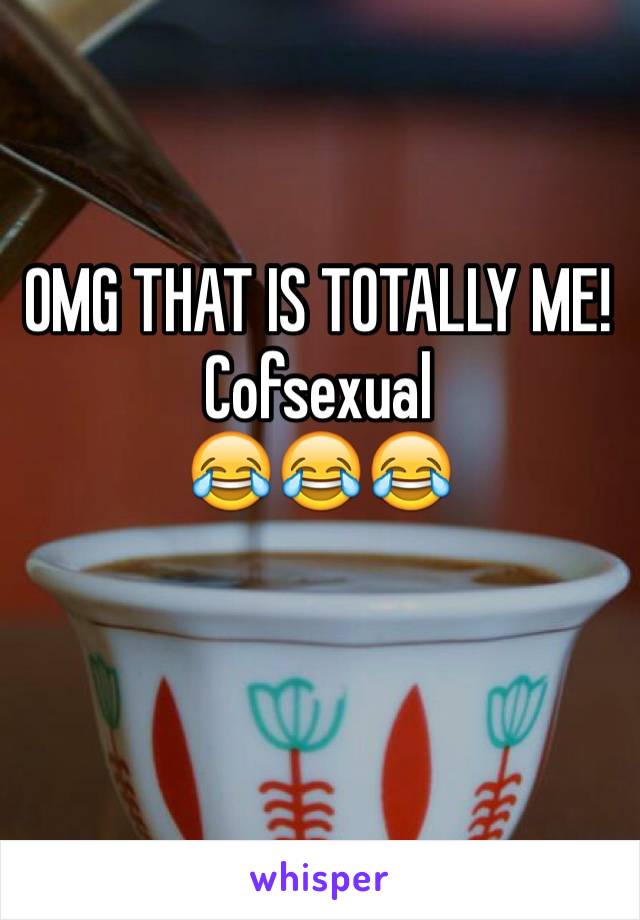 OMG THAT IS TOTALLY ME! 
Cofsexual
😂😂😂