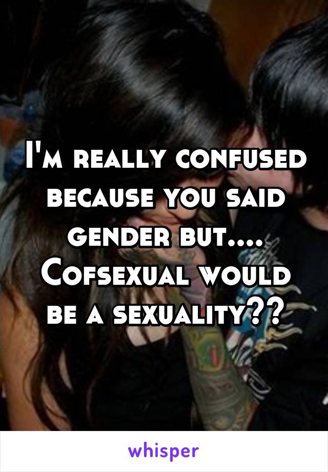 I'm really confused because you said gender but.... Cofsexual would be a sexuality??