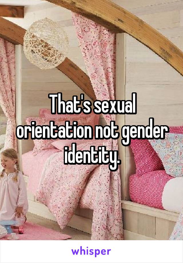 That's sexual orientation not gender identity.