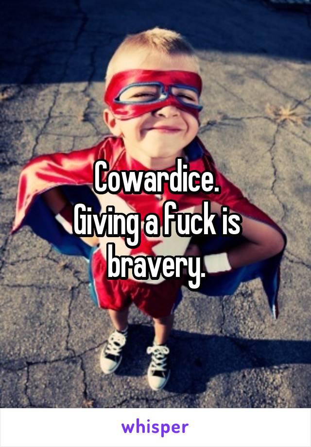 Cowardice.
Giving a fuck is bravery.