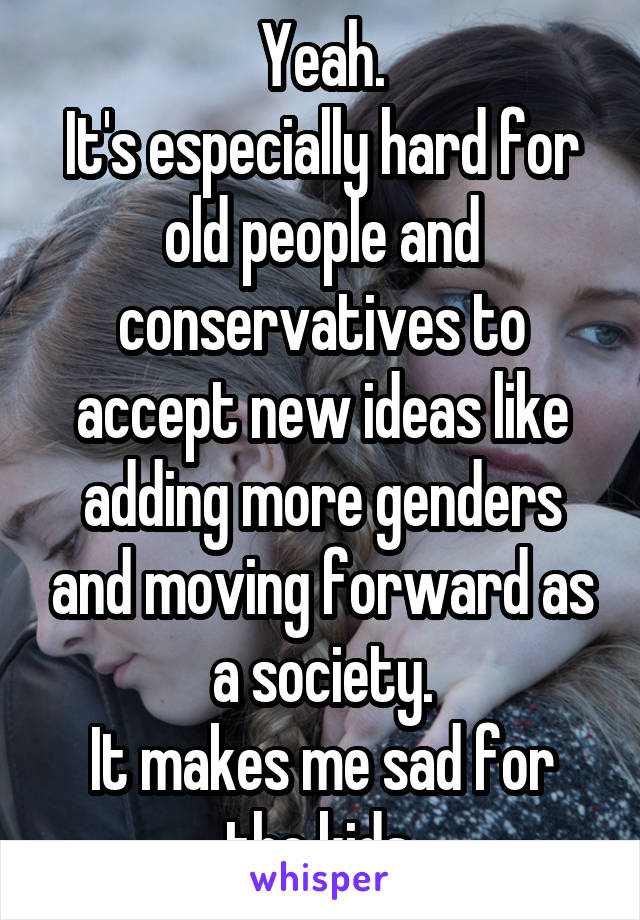 Yeah.
It's especially hard for old people and conservatives to accept new ideas like adding more genders and moving forward as a society.
It makes me sad for the kids.