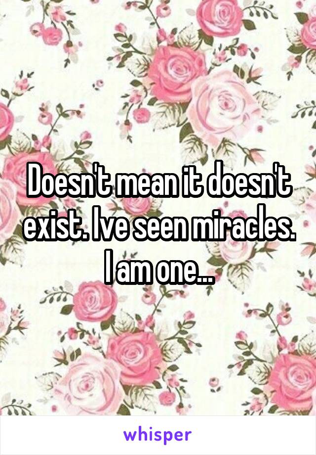 Doesn't mean it doesn't exist. Ive seen miracles. I am one...