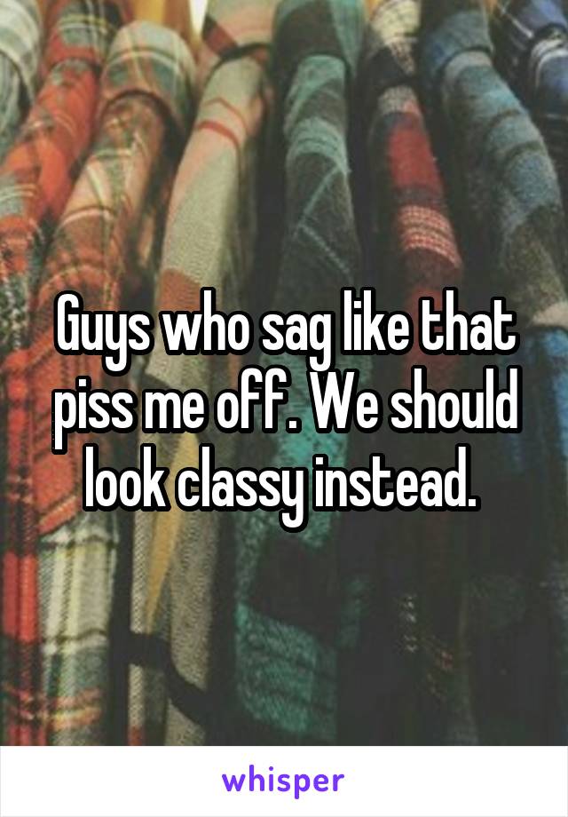 Guys who sag like that piss me off. We should look classy instead. 