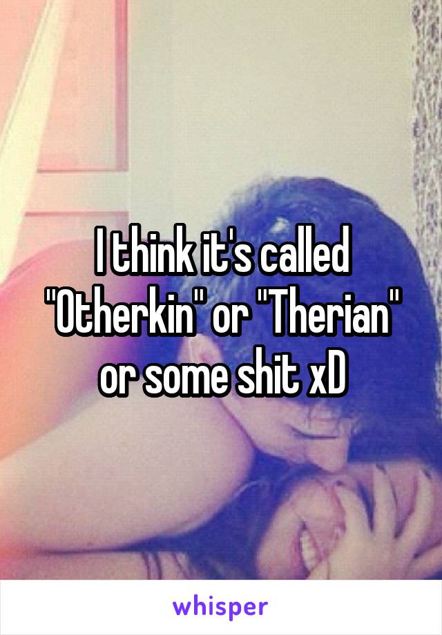 I think it's called "Otherkin" or "Therian" or some shit xD