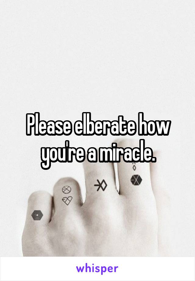 Please elberate how you're a miracle.