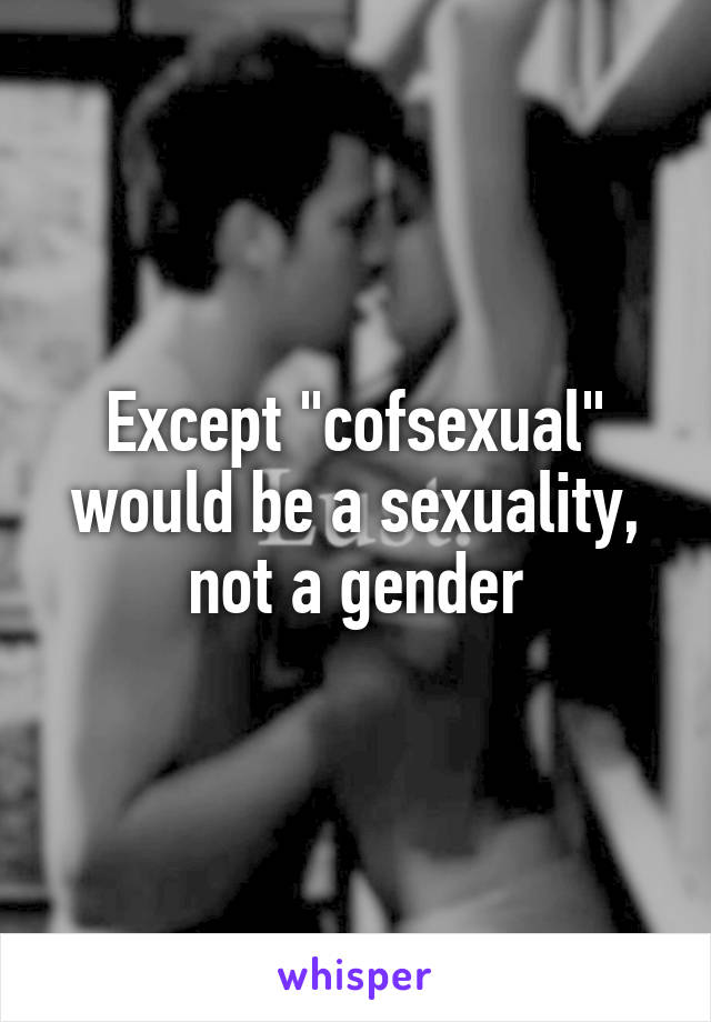 Except "cofsexual" would be a sexuality, not a gender