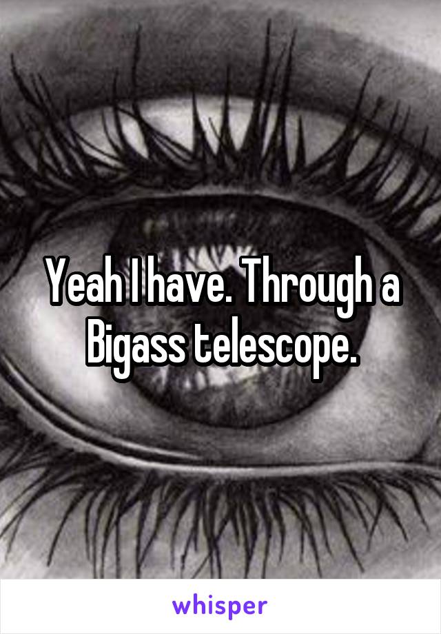 Yeah I have. Through a Bigass telescope.