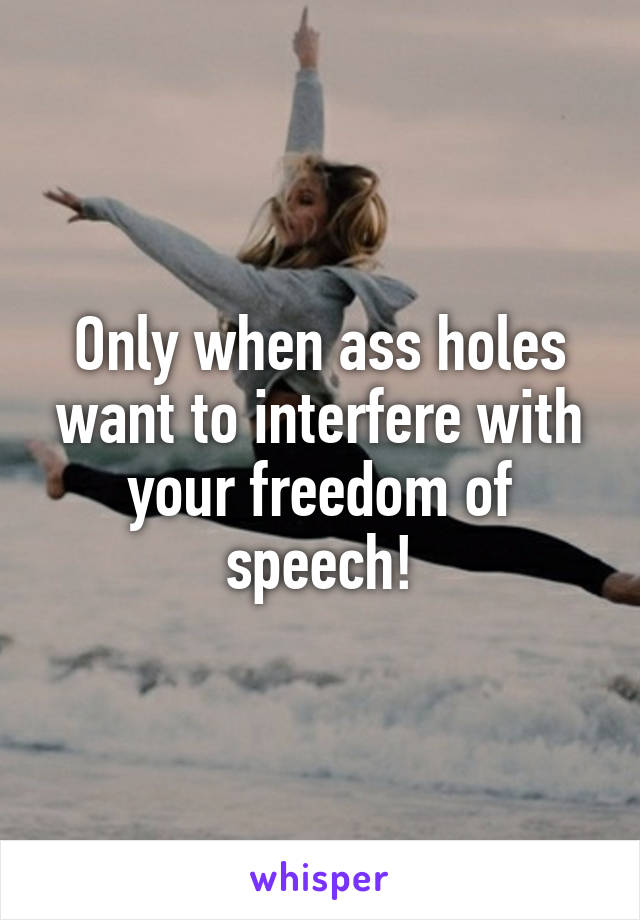 Only when ass holes want to interfere with your freedom of speech!