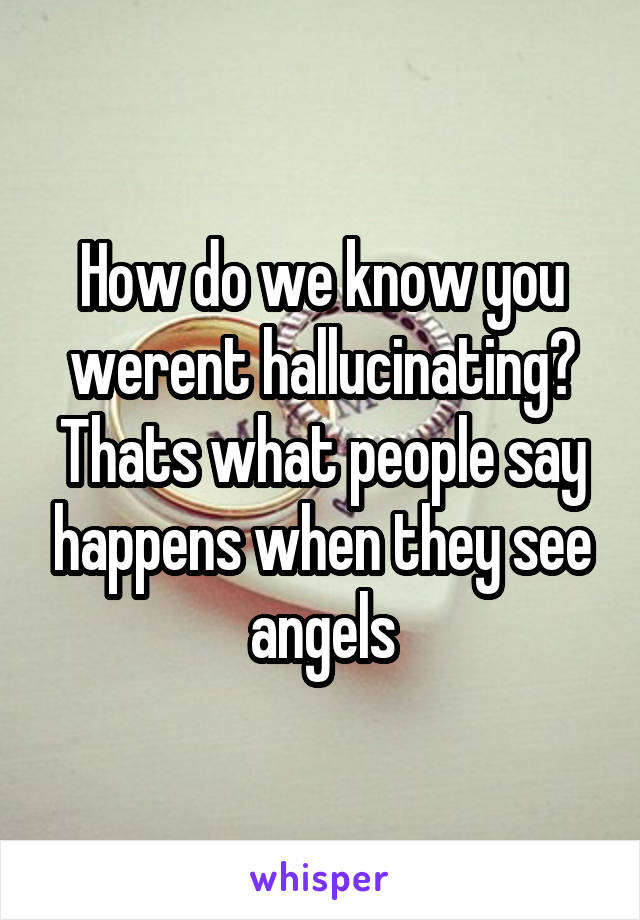 How do we know you werent hallucinating? Thats what people say happens when they see angels