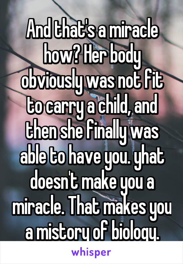 And that's a miracle how? Her body obviously was not fit to carry a child, and then she finally was able to have you. yhat doesn't make you a miracle. That makes you a mistory of biology.