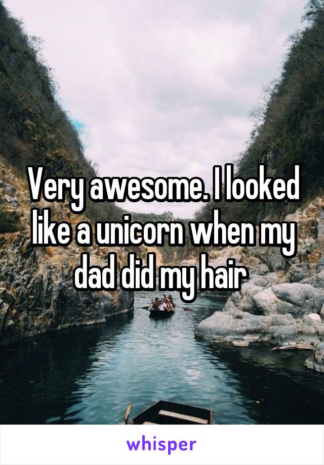 Very awesome. I looked like a unicorn when my dad did my hair 