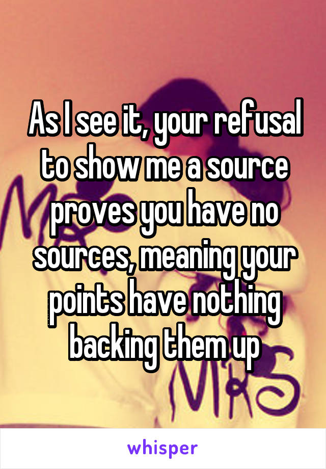 As I see it, your refusal to show me a source proves you have no sources, meaning your points have nothing backing them up