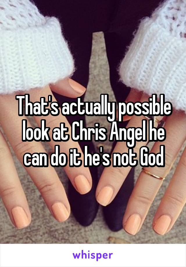 That's actually possible look at Chris Angel he can do it he's not God