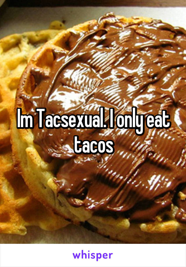 Im Tacsexual. I only eat tacos