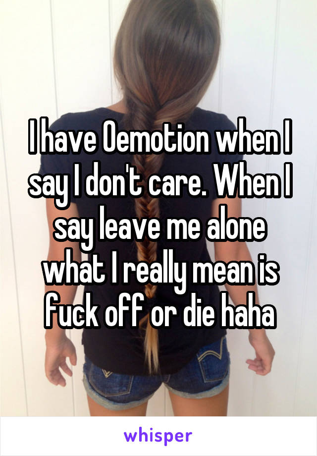I have 0emotion when I say I don't care. When I say leave me alone what I really mean is fuck off or die haha