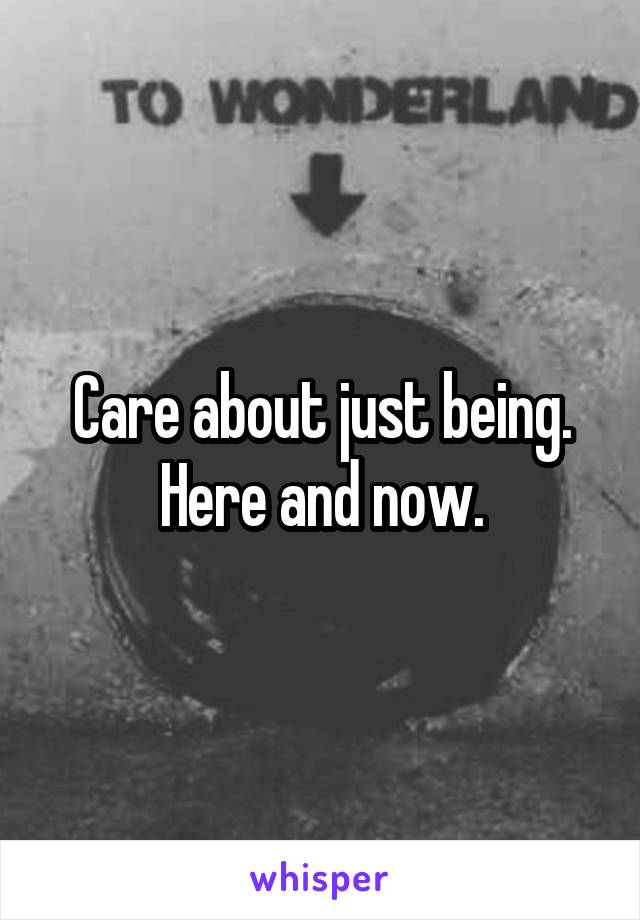 Care about just being.
Here and now.