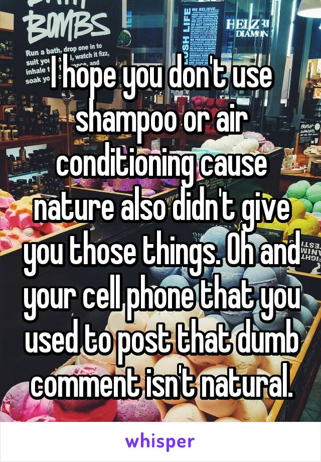 I hope you don't use shampoo or air conditioning cause nature also didn't give you those things. Oh and your cell phone that you used to post that dumb comment isn't natural.