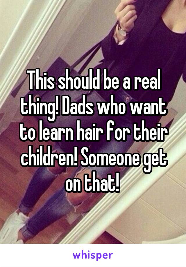 This should be a real thing! Dads who want to learn hair for their children! Someone get on that! 