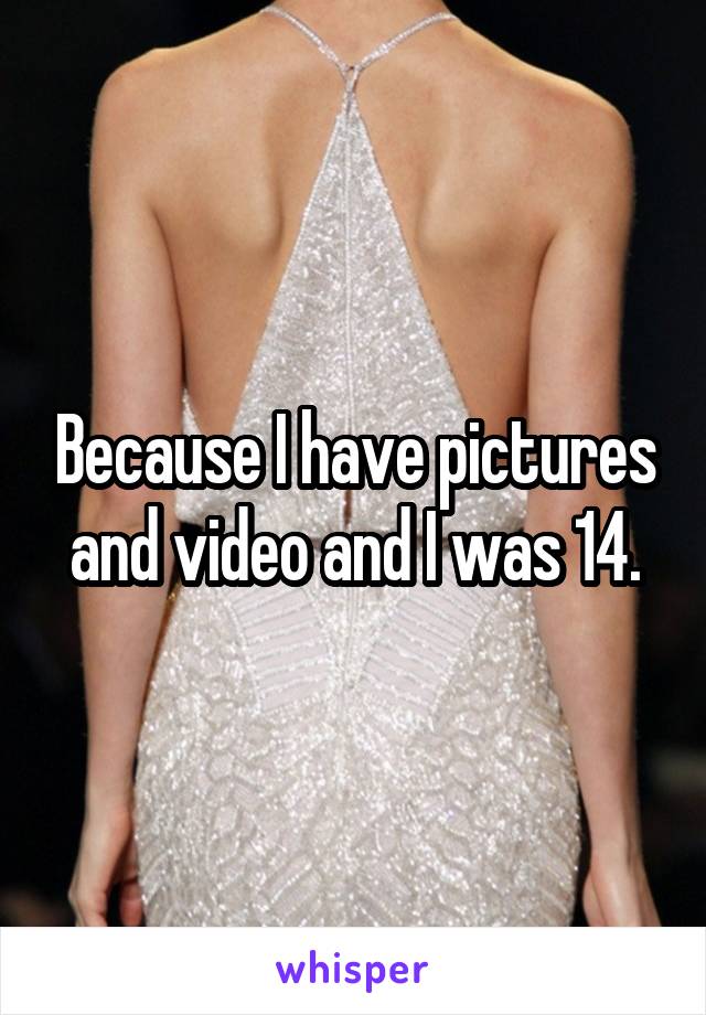 Because I have pictures and video and I was 14.