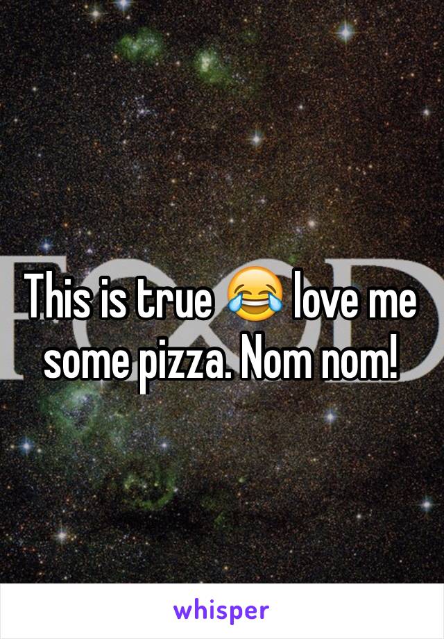 This is true 😂 love me some pizza. Nom nom! 