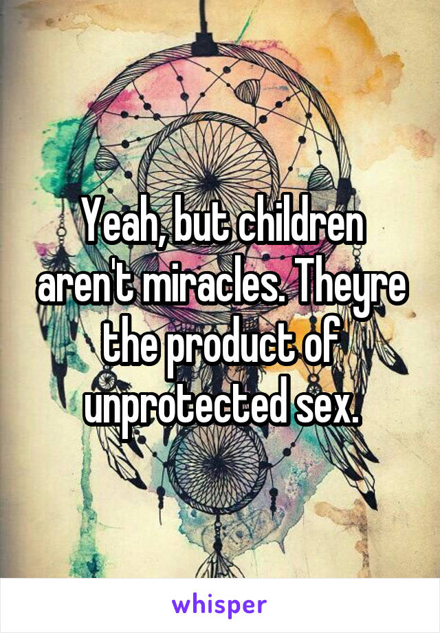 Yeah, but children aren't miracles. Theyre the product of unprotected sex.