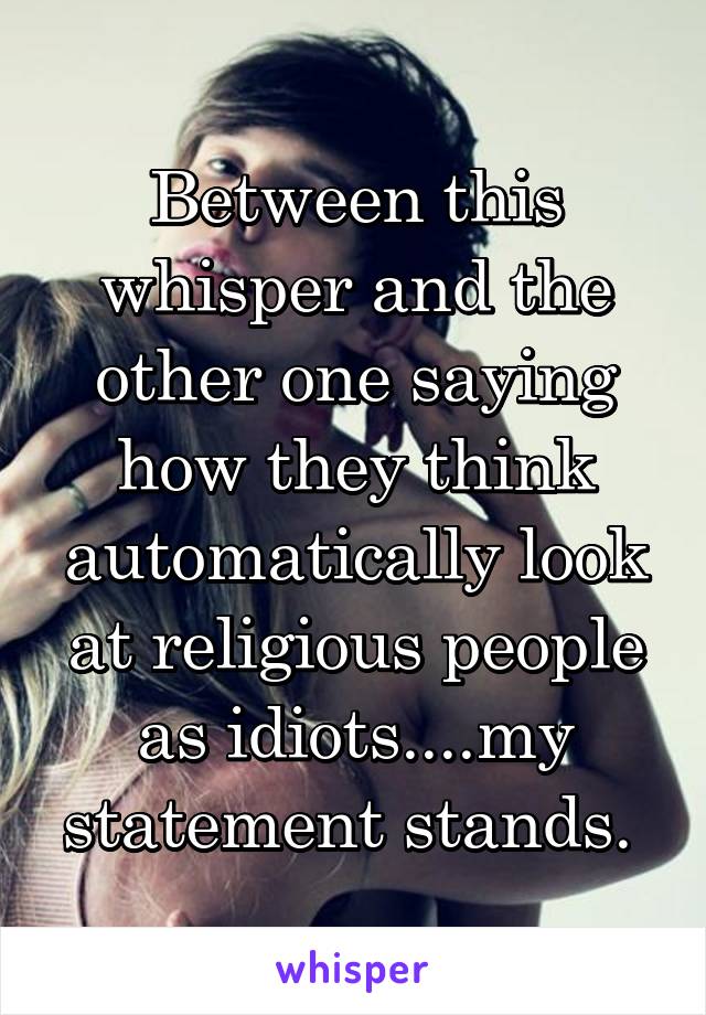 Between this whisper and the other one saying how they think automatically look at religious people as idiots....my statement stands. 