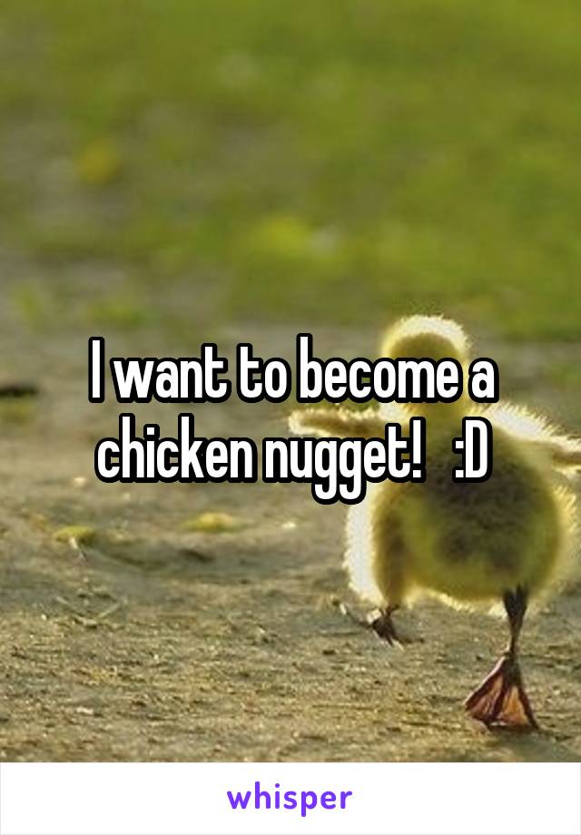 I want to become a chicken nugget!   :D