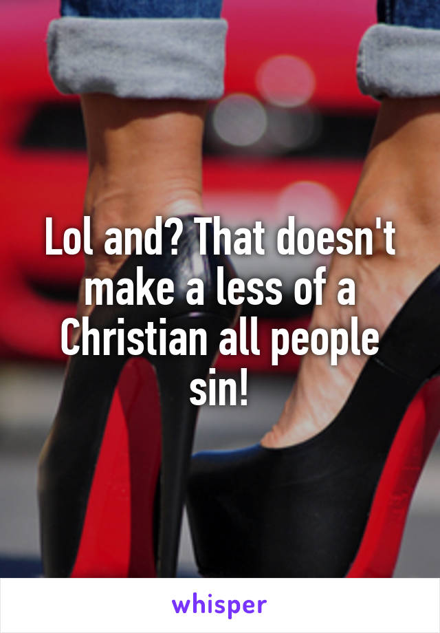 Lol and? That doesn't make a less of a Christian all people sin!