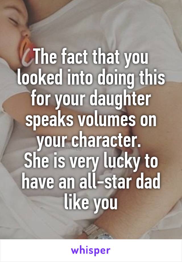The fact that you looked into doing this for your daughter speaks volumes on your character. 
She is very lucky to have an all-star dad like you