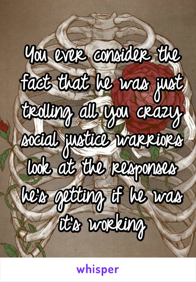 You ever consider the fact that he was just trolling all you crazy social justice warriors look at the responses he's getting if he was it's working