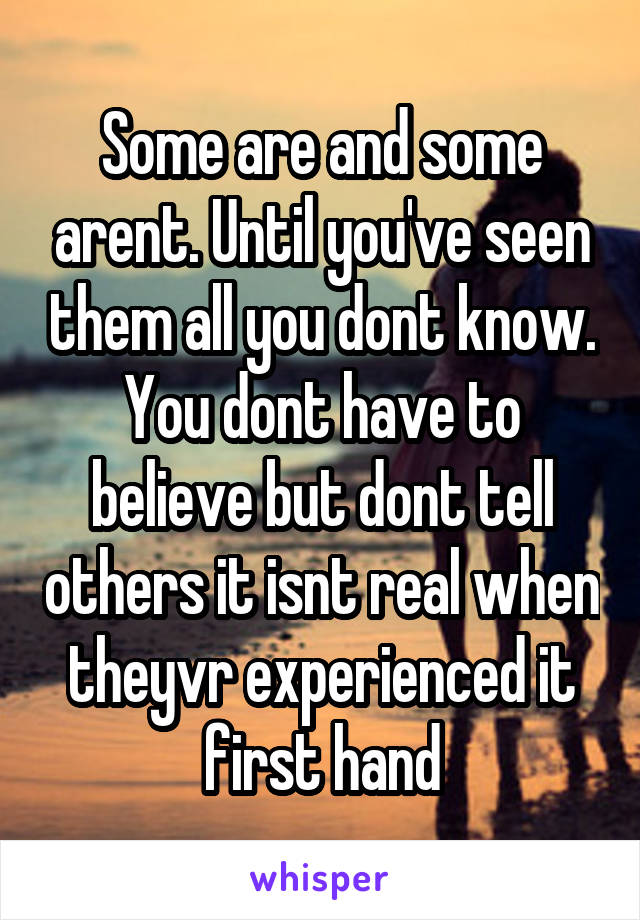 Some are and some arent. Until you've seen them all you dont know. You dont have to believe but dont tell others it isnt real when theyvr experienced it first hand