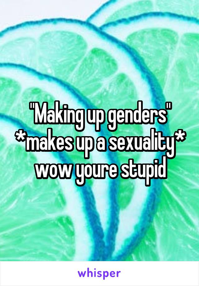 "Making up genders" *makes up a sexuality* wow youre stupid