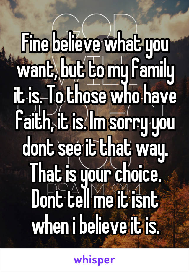 Fine believe what you want, but to my family it is. To those who have faith, it is. Im sorry you dont see it that way. That is your choice. Dont tell me it isnt when i believe it is.