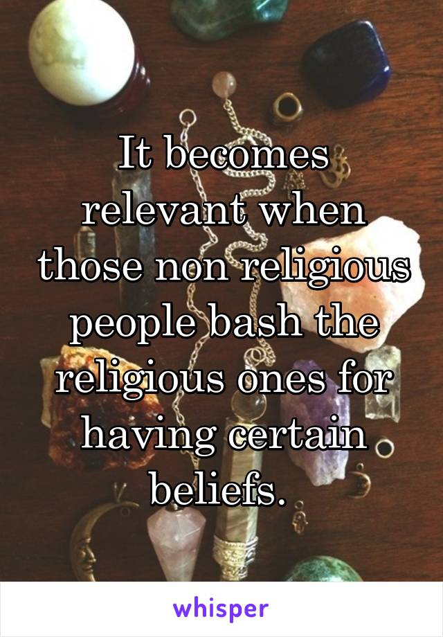 It becomes relevant when those non religious people bash the religious ones for having certain beliefs. 