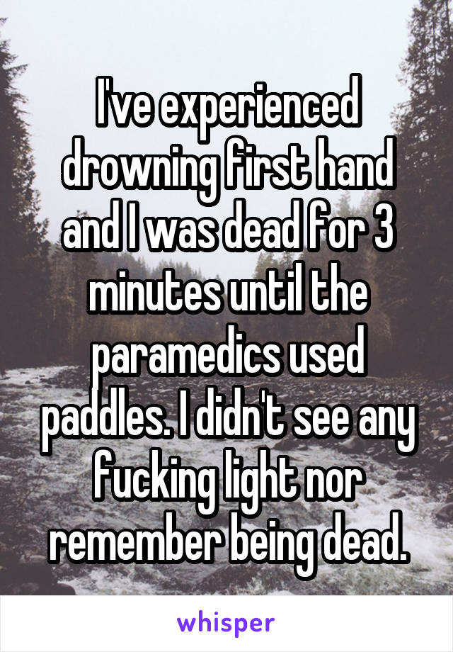 I've experienced drowning first hand and I was dead for 3 minutes until the paramedics used paddles. I didn't see any fucking light nor remember being dead.