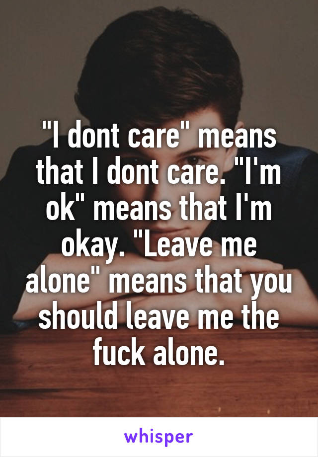 
"I dont care" means that I dont care. "I'm ok" means that I'm okay. "Leave me alone" means that you should leave me the fuck alone.