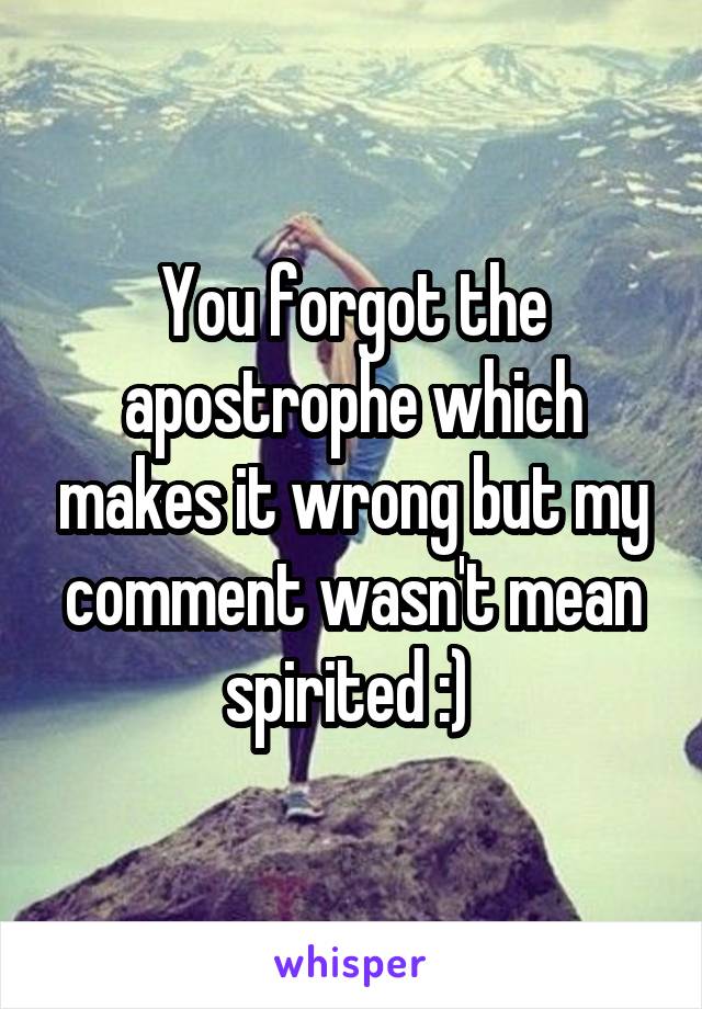 You forgot the apostrophe which makes it wrong but my comment wasn't mean spirited :) 